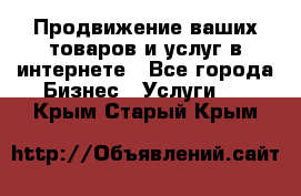 Продвижение ваших товаров и услуг в интернете - Все города Бизнес » Услуги   . Крым,Старый Крым